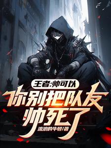 王者：帅可以，你别把队友帅死了最新章节