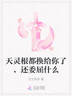 天灵根都换给你了，还委屈什么最新章节