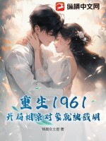 重生1961，开局相亲对象就被截胡！最新章节