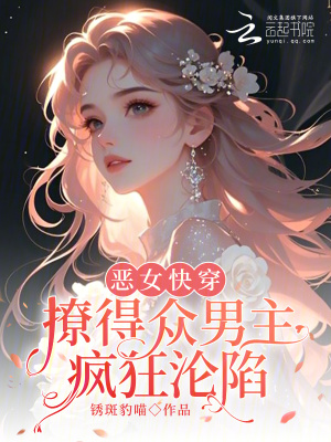 恶女快穿：撩得众男主疯狂沦陷最新章节