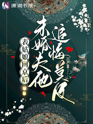 表姑娘回京后，未婚夫他追悔莫及最新章节
