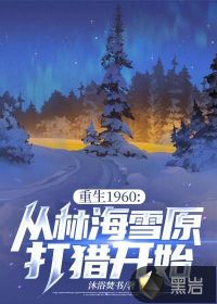 重生1960:从林海雪原打猎开始最新章节