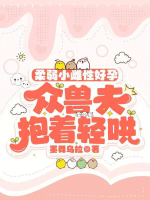 柔弱小雌性好孕，众兽夫抱着轻哄最新章节