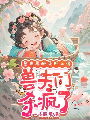 兽世恶雌集邮上瘾，兽夫们杀疯了最新章节