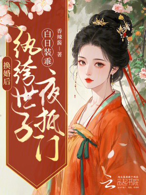 换婚后，纨绔世子白日装乖夜抵门最新章节