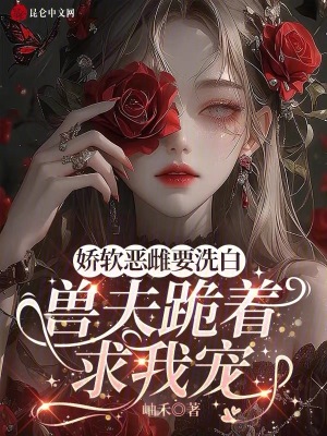 娇软恶雌要洗白，兽夫跪着求我宠最新章节