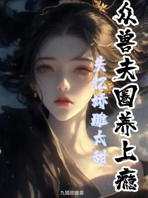 失忆娇雌太甜，众兽夫圈养上瘾最新章节