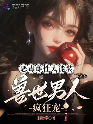 恶毒雌性太能装，兽世男人疯狂宠最新章节
