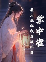 掌中雀！惹上疯批权臣逃不掉最新章节