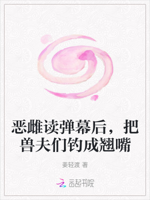 恶雌读弹幕后，把兽夫们钓成翘嘴最新章节