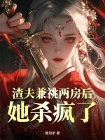 渣夫兼祧两房后，她杀疯了最新章节