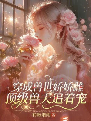 穿成兽世娇娇雌，顶级兽夫追着宠最新章节
