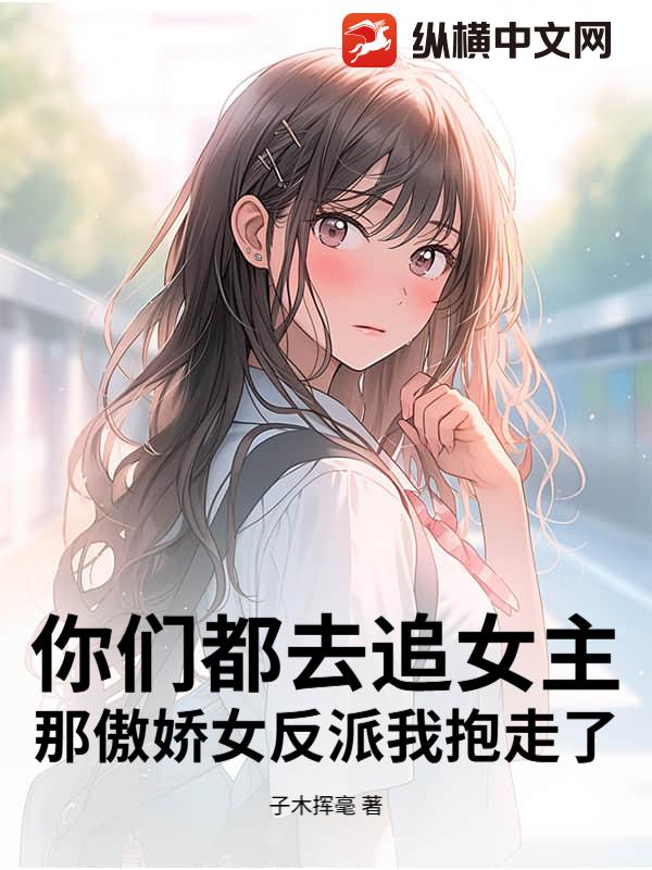 你们都去追女主，那傲娇女反派我抱走了最新章节