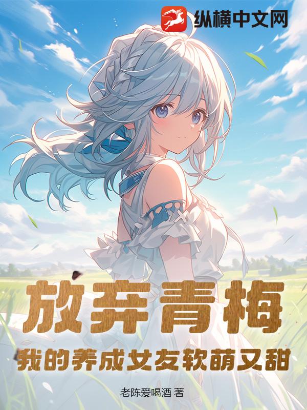 放弃青梅，我的养成女友软萌又甜最新章节
