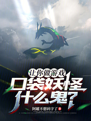 让你做游戏，口袋妖怪什么鬼？最新章节
