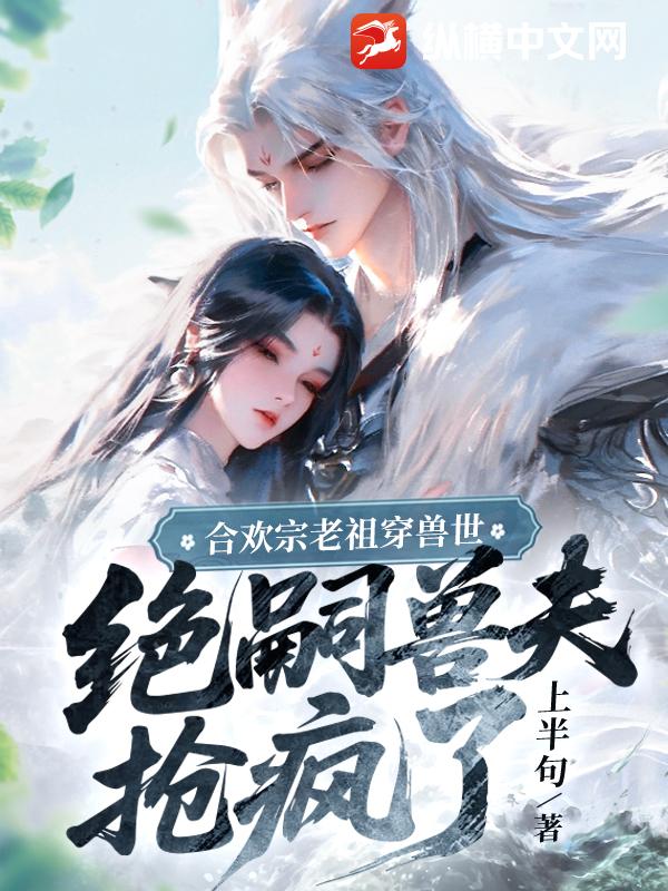 合欢宗老祖穿兽世，绝嗣兽夫抢疯了最新章节