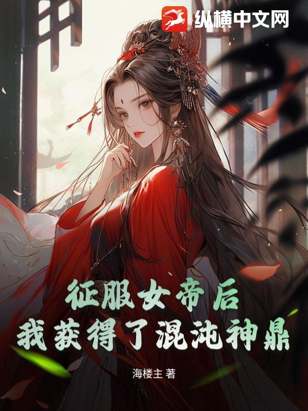 征服女帝后，我获得了混沌神鼎最新章节