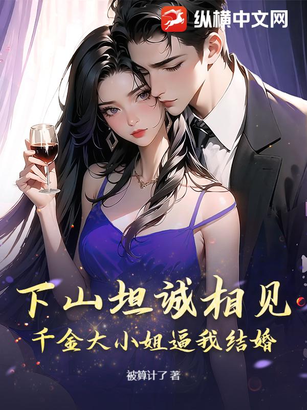 下山坦诚相见，千金大小姐逼我结婚最新章节