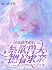 绿茶雌性超软，禁欲兽夫摁着求亲最新章节