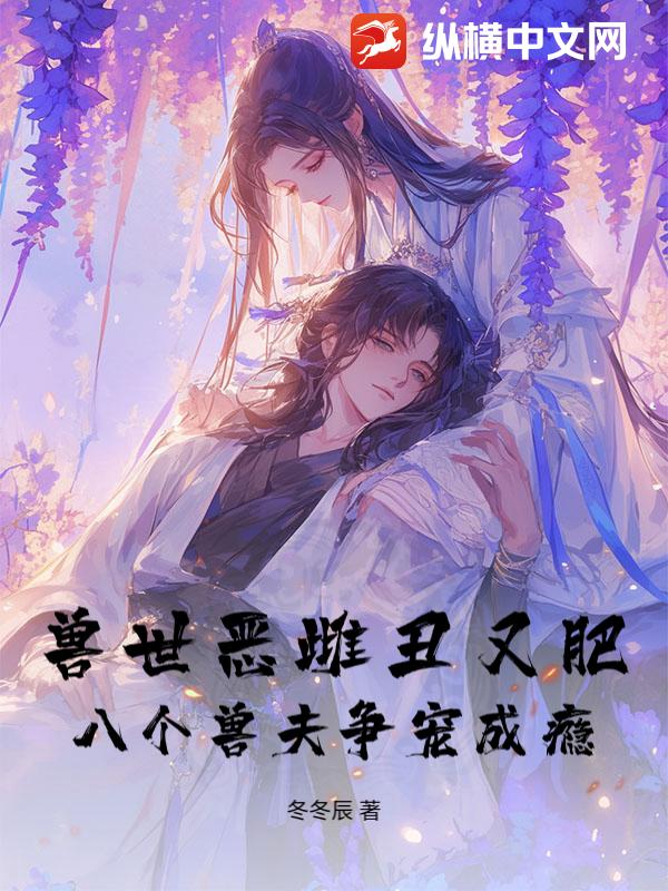 兽世恶雌丑又肥，八个兽夫争宠成瘾！最新章节