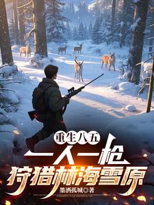 重生八五：一人一枪狩猎林海雪原最新章节