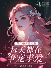 惊！绝美兽夫们每天都在争宠求爱最新章节