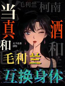 柯南：当真酒和毛利兰互换身体最新章节