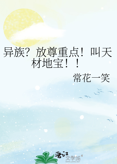 异族？放尊重点！叫天材地宝！！最新章节