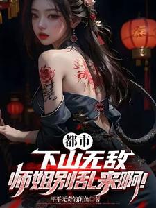 都市：下山无敌，师姐别乱来啊！最新章节