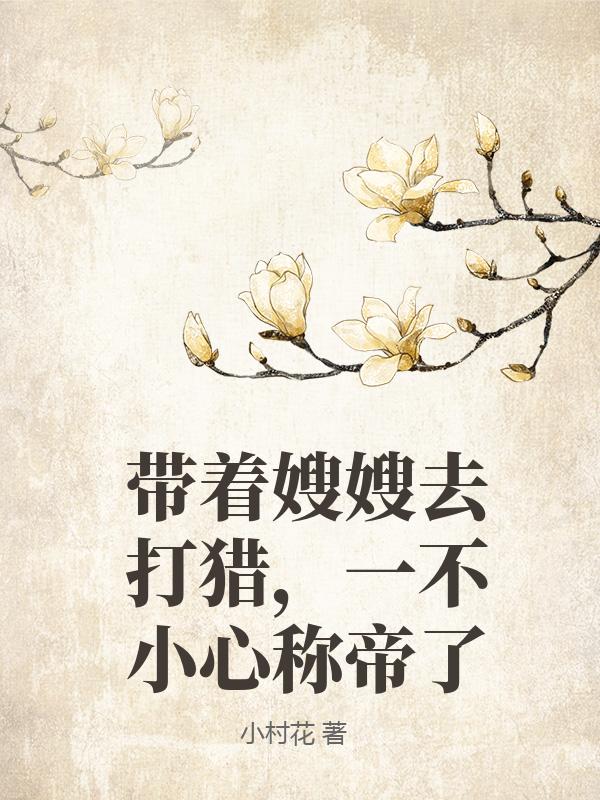带着嫂嫂去打猎，一不小心称帝了最新章节