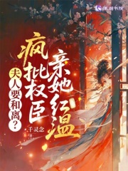 夫人要和离？疯批权臣亲她红温最新章节