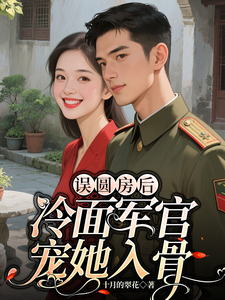 误圆房后，冷面军官宠她入骨最新章节