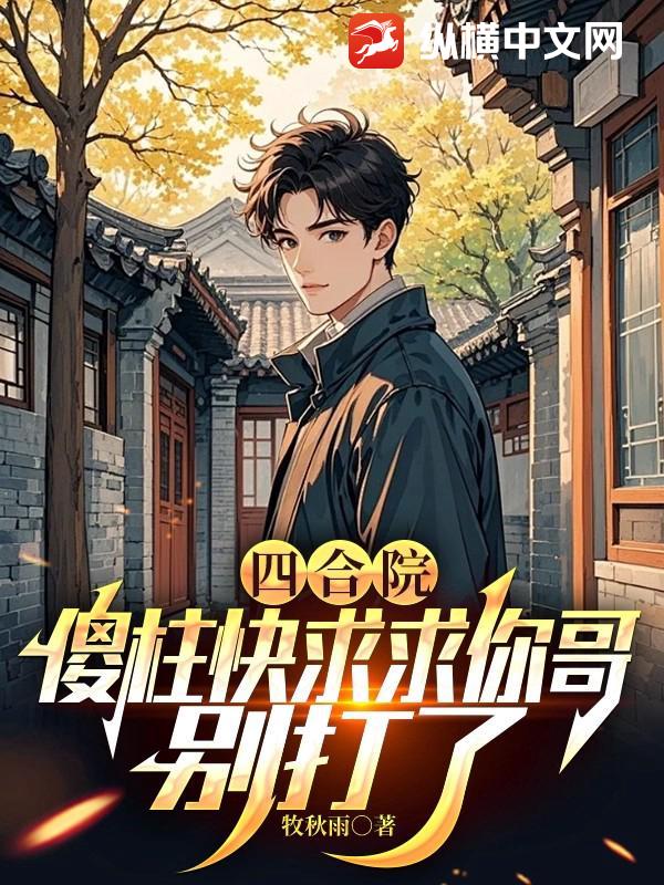 四合院：傻柱快求求你哥，别打了最新章节