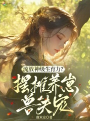 流放神级生育力？摆摊养崽兽夫宠最新章节