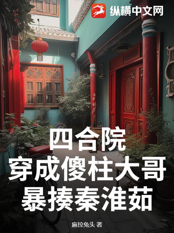 四合院：穿成傻柱大哥，暴揍秦淮茹最新章节