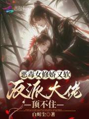 恶毒女修娇又软，反派大佬顶不住最新章节