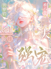 共梦后，娇软废雌被六个兽夫强宠最新章节