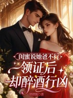 闺蜜说她爸不行，领证后却醉酒行凶最新章节