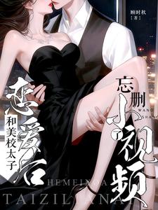 和美校太子恋爱后，忘删小视频了最新章节