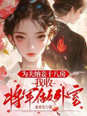为夫纳妾十八房，我收将军做外室最新章节