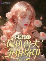 恶雌回归，偏执兽夫争相烙印最新章节