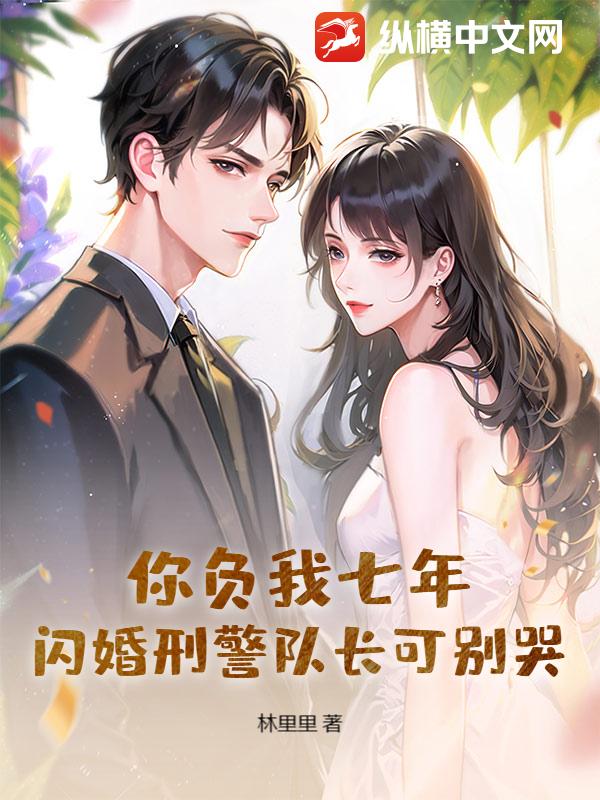 你负我七年，闪婚刑警队长可别哭最新章节