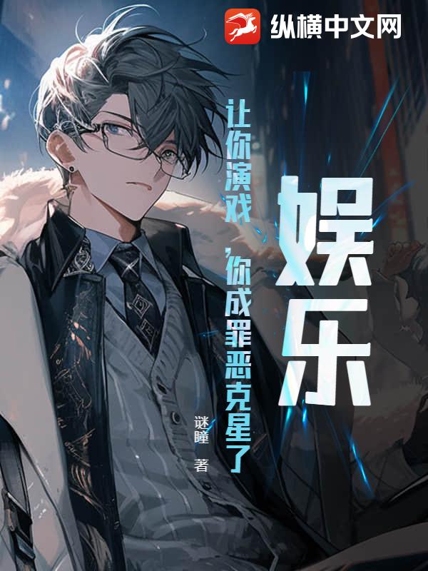 娱乐：让你演戏，你成罪恶克星了？最新章节