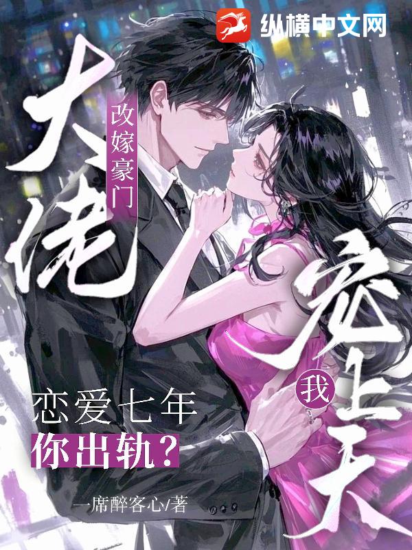 恋爱七年你出轨？改嫁豪门大佬宠我上天最新章节