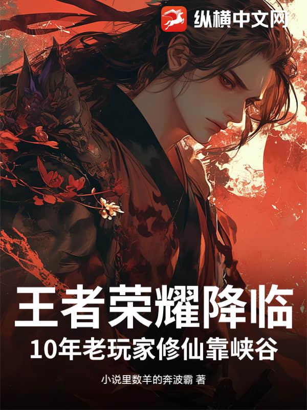 王者荣耀降临：10年老玩家修仙靠峡谷最新章节