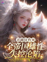 恶雌狂作死，全帝国雄性失控沦陷最新章节