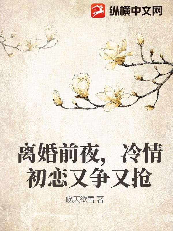 离婚前夜，冷情初恋又争又抢最新章节
