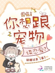 什么！你想跟宠物谈恋爱？最新章节