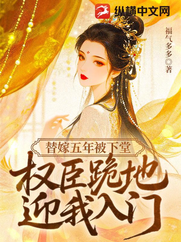 替嫁五年被下堂，权臣跪地迎我入门最新章节