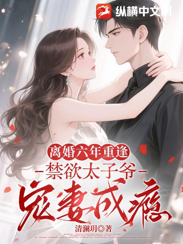 离婚六年重逢，禁欲太子爷宠妻成瘾最新章节